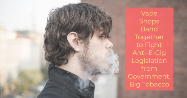 Vape Shops Band Together to Fight Anti-E-Cig Legislation from Government, Big Tobacco