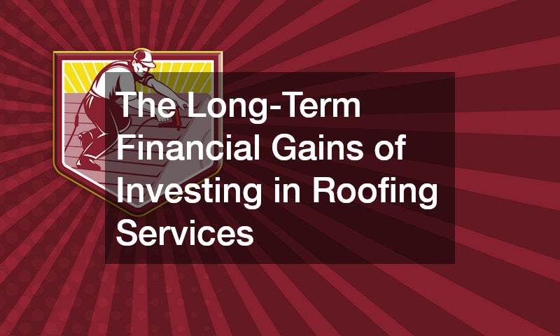 The Long-Term Financial Gains of Investing in Roofing Services